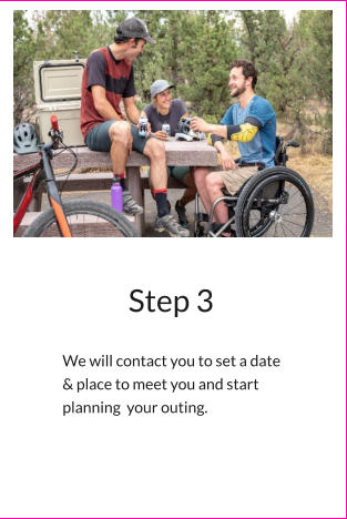 Step 3    We will contact you to set a date  & place to meet you and start  planning  your outing.